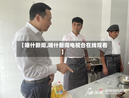 【喀什新闻,喀什新闻电视台在线观看】-第1张图片