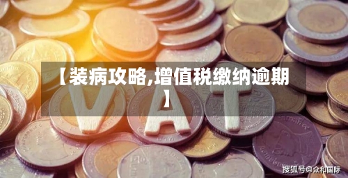 【装病攻略,增值税缴纳逾期】-第1张图片