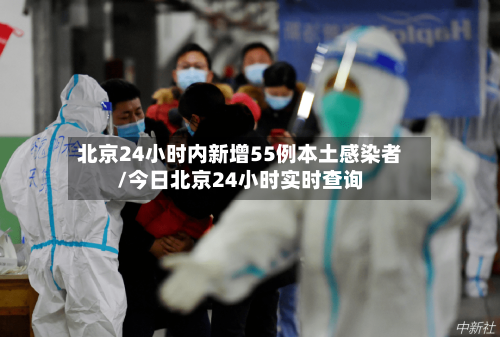 北京24小时内新增55例本土感染者/今日北京24小时实时查询-第1张图片