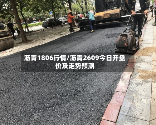 沥青1806行情/沥青2609今日开盘价及走势预测-第1张图片