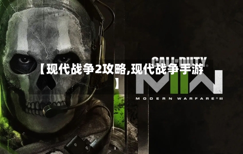 【现代战争2攻略,现代战争手游】-第1张图片