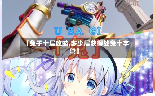【兔子十层攻略,多少层获得战兔十字弩】-第1张图片