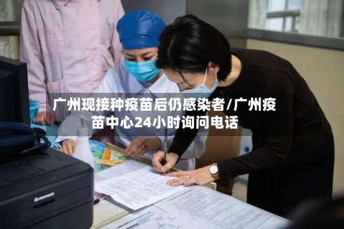 广州现接种疫苗后仍感染者/广州疫苗中心24小时询问电话-第1张图片