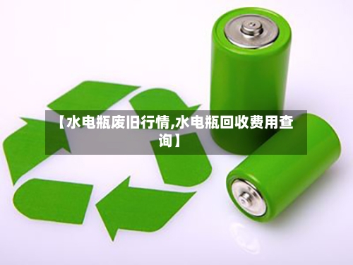 【水电瓶废旧行情,水电瓶回收费用查询】-第1张图片