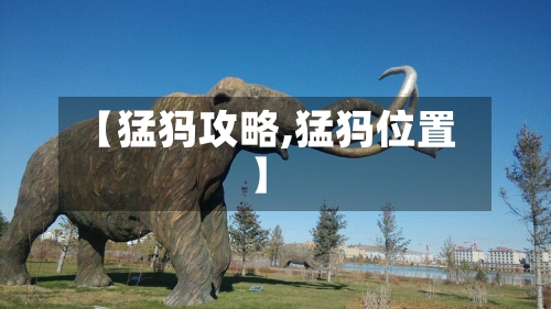 【猛犸攻略,猛犸位置】-第1张图片