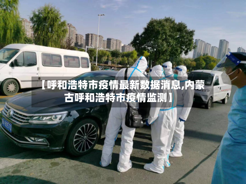 【呼和浩特市疫情最新数据消息,内蒙古呼和浩特市疫情监测】-第1张图片