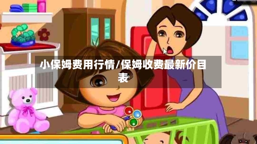 小保姆费用行情/保姆收费最新价目表-第1张图片