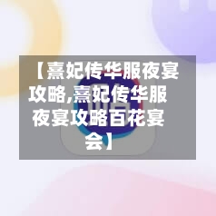 【熹妃传华服夜宴攻略,熹妃传华服夜宴攻略百花宴会】-第1张图片