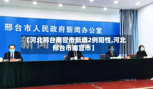 【河北邢台南宫市新增2例阳性,河北邢台市南宫市】-第1张图片