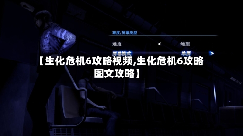 【生化危机6攻略视频,生化危机6攻略图文攻略】-第1张图片