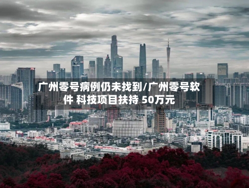 广州零号病例仍未找到/广州零号软件 科技项目扶持 50万元-第1张图片
