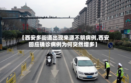【西安多街道出现来源不明病例,西安回应确诊病例为何突然增多】-第1张图片