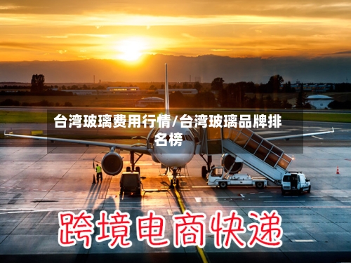 台湾玻璃费用行情/台湾玻璃品牌排名榜-第1张图片