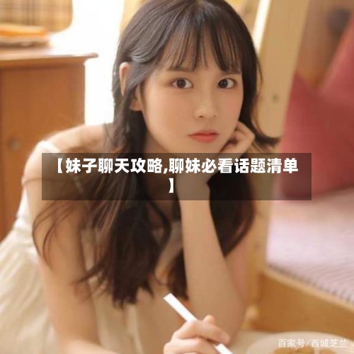【妹子聊天攻略,聊妹必看话题清单】-第1张图片
