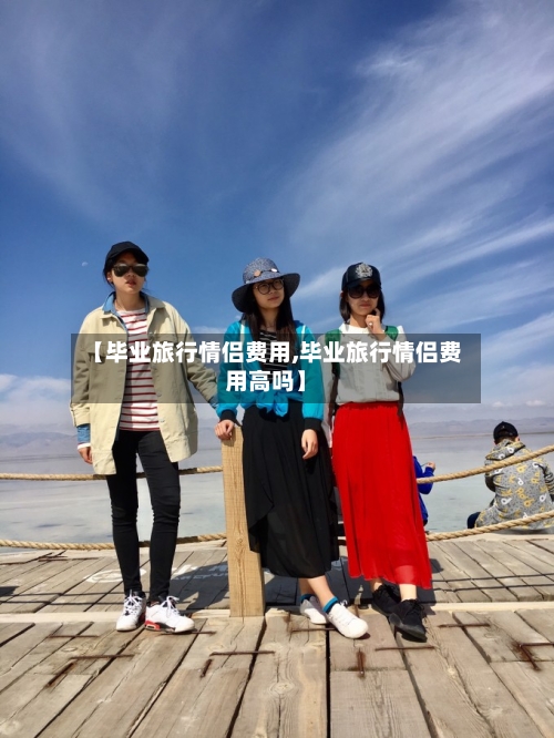 【毕业旅行情侣费用,毕业旅行情侣费用高吗】-第1张图片