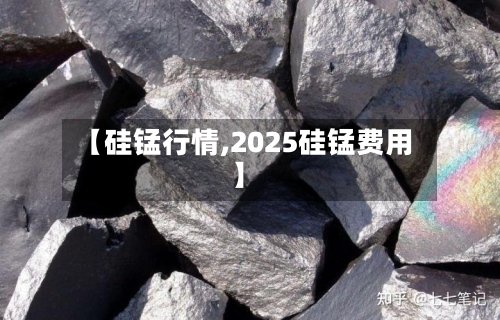 【硅锰行情,2025硅锰费用】-第1张图片