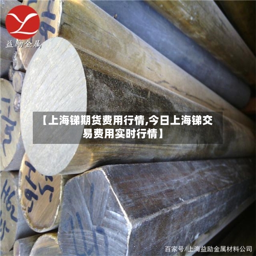 【上海锑期货费用行情,今日上海锑交易费用实时行情】-第1张图片