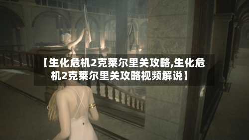【生化危机2克莱尔里关攻略,生化危机2克莱尔里关攻略视频解说】-第1张图片