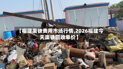 【福建废铁费用市场行情,2026福建今天废铁回收单价】-第1张图片