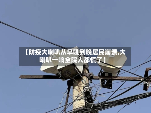 【防疫大喇叭从早吼到晚居民崩溃,大喇叭一响全院人都慌了】-第1张图片