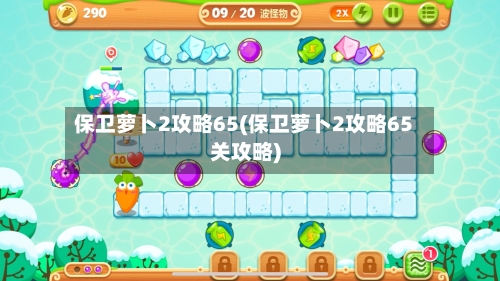 保卫萝卜2攻略65(保卫萝卜2攻略65关攻略)-第1张图片
