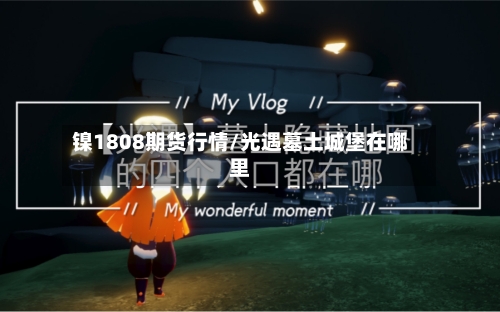 镍1808期货行情/光遇墓土城堡在哪里-第1张图片