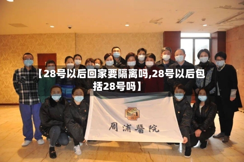 【28号以后回家要隔离吗,28号以后包括28号吗】-第1张图片