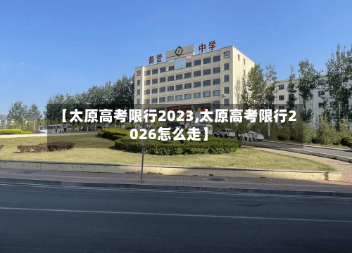 【太原高考限行2023,太原高考限行2026怎么走】-第1张图片