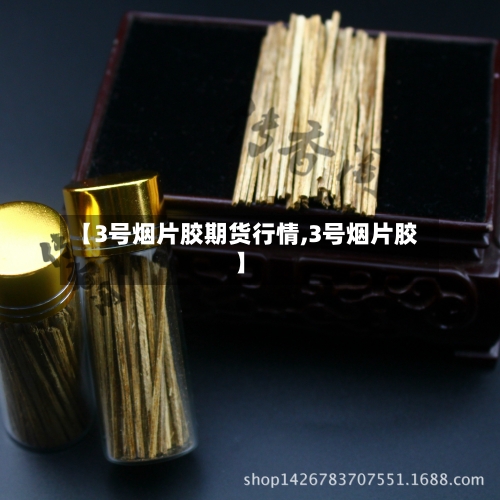 【3号烟片胶期货行情,3号烟片胶】-第1张图片