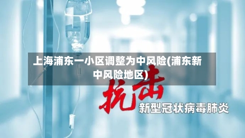 上海浦东一小区调整为中风险(浦东新中风险地区)-第1张图片