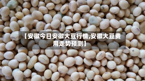 【安徽今日安徽大豆行情,安徽大豆费用走势预测】-第1张图片
