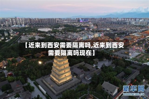 【近来到西安需要隔离吗,近来到西安需要隔离吗现在】-第1张图片