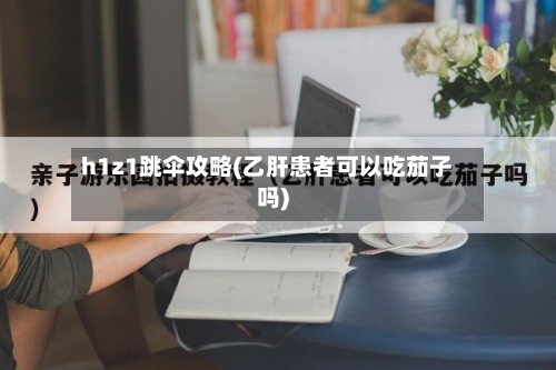 h1z1跳伞攻略(乙肝患者可以吃茄子吗)-第2张图片