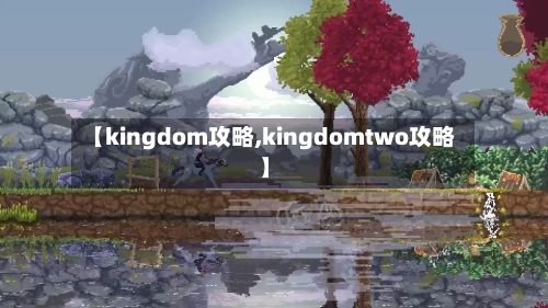 【kingdom攻略,kingdomtwo攻略】-第1张图片