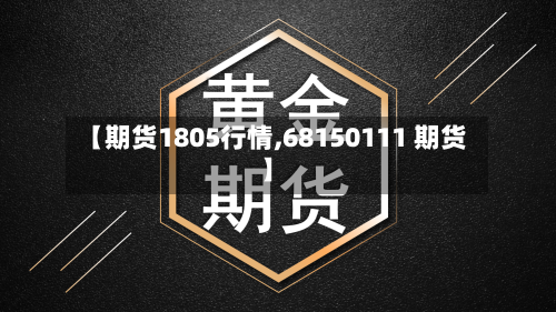 【期货1805行情,68150111 期货】-第1张图片