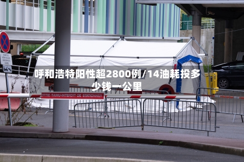 呼和浩特阳性超2800例/14油耗投多少钱一公里-第1张图片