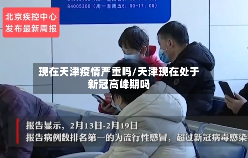 现在天津疫情严重吗/天津现在处于新冠高峰期吗-第1张图片