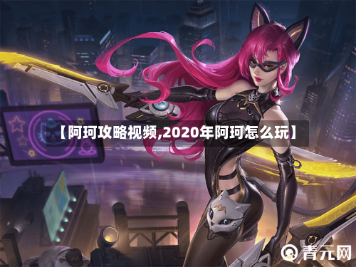 【阿珂攻略视频,2020年阿珂怎么玩】-第1张图片