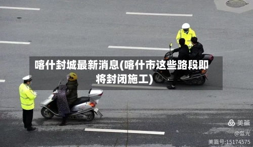 喀什封城最新消息(喀什市这些路段即将封闭施工)-第1张图片