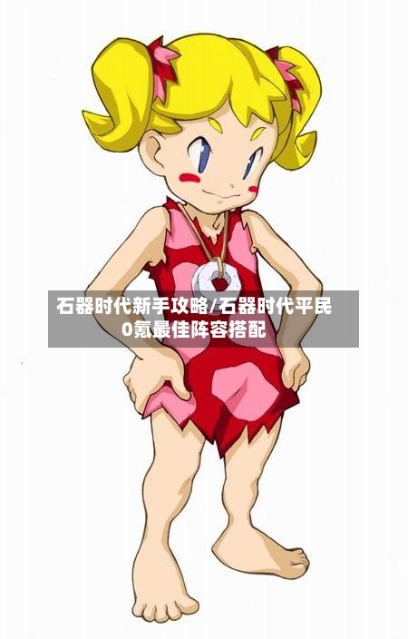 石器时代新手攻略/石器时代平民0氪最佳阵容搭配-第1张图片
