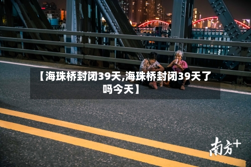 【海珠桥封闭39天,海珠桥封闭39天了吗今天】-第1张图片