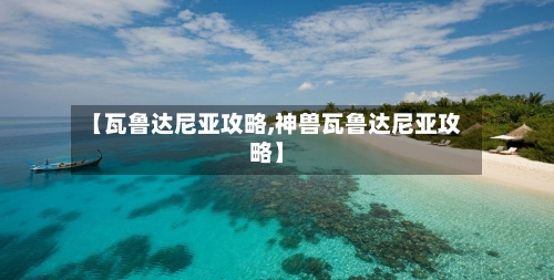 【瓦鲁达尼亚攻略,神兽瓦鲁达尼亚攻略】-第1张图片