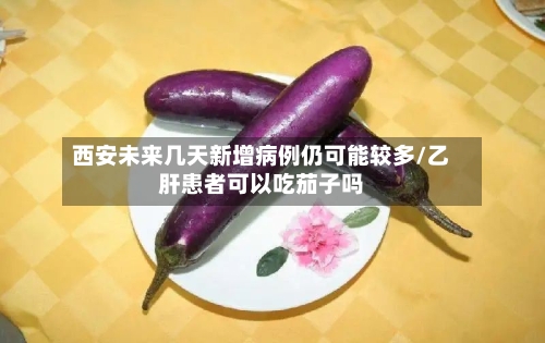 西安未来几天新增病例仍可能较多/乙肝患者可以吃茄子吗-第1张图片