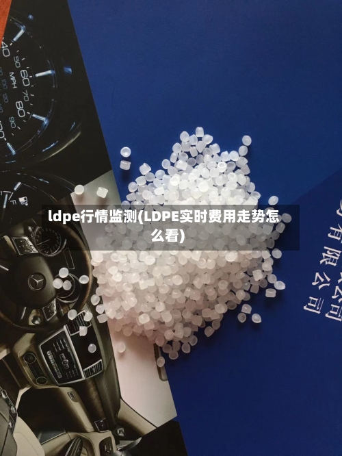 ldpe行情监测(LDPE实时费用走势怎么看)-第1张图片