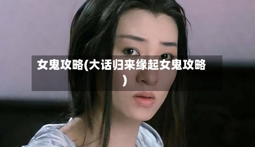 女鬼攻略(大话归来缘起女鬼攻略)-第1张图片