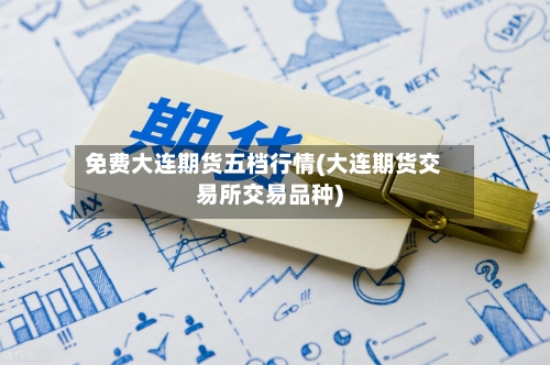 免费大连期货五档行情(大连期货交易所交易品种)-第1张图片