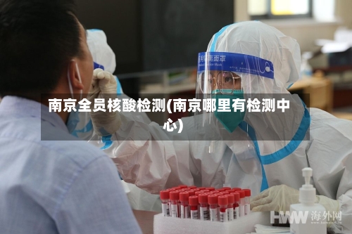南京全员核酸检测(南京哪里有检测中心)