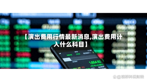 【演出费用行情最新消息,演出费用计入什么科目】-第1张图片