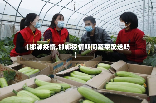 【邯郸疫情,邯郸疫情期间蔬菜配送吗】-第1张图片