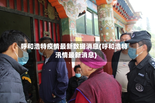 呼和浩特疫情最新数据消息(呼和浩特汛情最新消息)-第1张图片